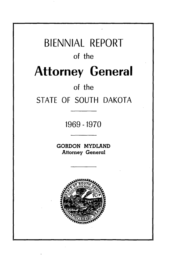 handle is hein.sag/sagsd0061 and id is 1 raw text is: BIENNIAL REPORT
of the
Attorney General
of the

STATE OF SOUTH

DAKOTA

1969-1970
GORDON MYDLAND
Attorney General


