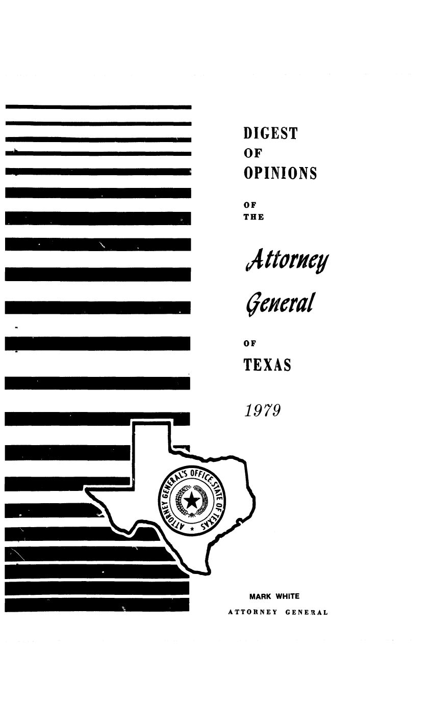 handle is hein.sag/sagtx0012 and id is 1 raw text is: I..

-- -

MARK WHITE
ATTORNEY CENERAL

DIGEST
OF
OPINIONS
OF
THE
A ttoniqf
a7ceraf
OF
TEXAS
1979


