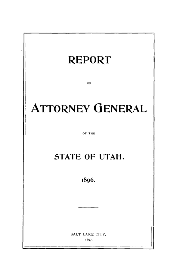 handle is hein.sag/sagut0021 and id is 1 raw text is: REPORT
OF
ATTORNEY GENERAL
OF THE

,STATE OF UTAH.
1896.

SALT LAKE CITY,
1897.


