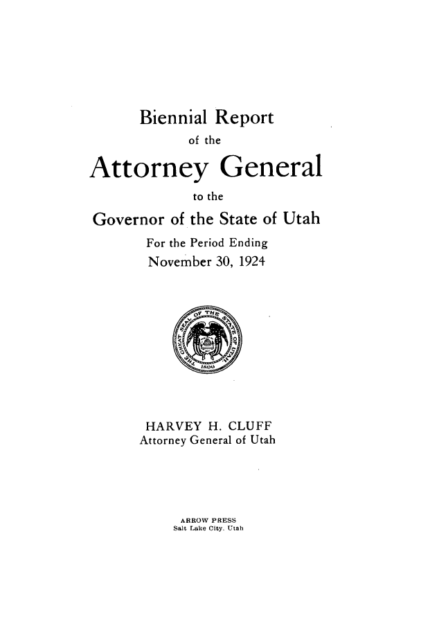 handle is hein.sag/sagut0035 and id is 1 raw text is: Biennial Report
of the
Attorney General
to the
Governor of the State of Utah

For the Period Ending
November 30, 1924

HARVEY H. CLUFF
Attorney General of Utah

ARROW PRESS
Salt Lake City. Utah


