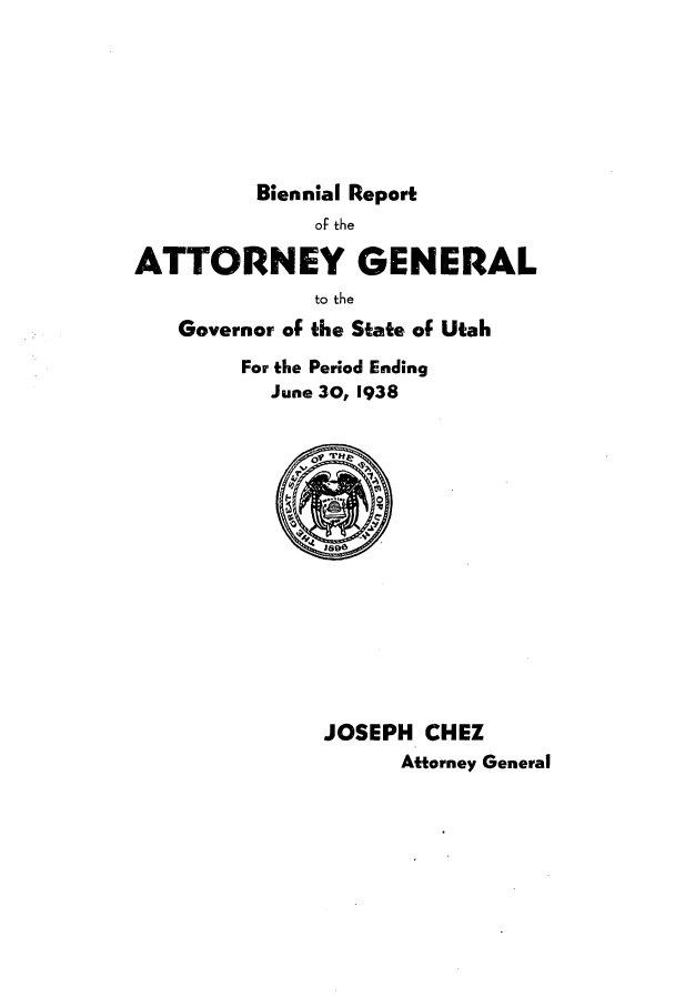 handle is hein.sag/sagut0042 and id is 1 raw text is: Biennial Report
oF the
ATTORNEY GENERAL
to the
Governor of the State of Utah
For the Period Ending
June 30, 1938

JOSEPH CHEZ
Attorney General


