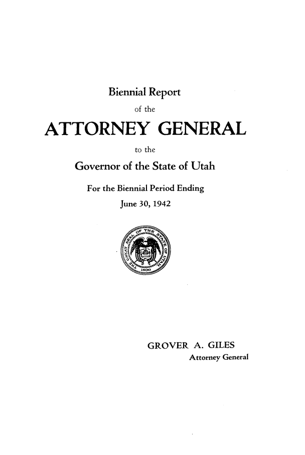 handle is hein.sag/sagut0044 and id is 1 raw text is: Biennial Report
of the
ATTORNEY GENERAL
to the
Governor of the State of Utah
For the Biennial Period Ending
June 30, 1942
GROVER A. GILES
Attorney General


