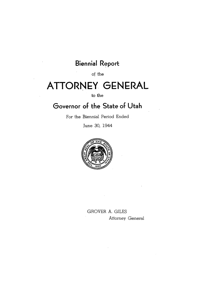 handle is hein.sag/sagut0045 and id is 1 raw text is: Biennial Report
of the
ATTORNEY GENERAL
to the
Governor of the State of Utah
For the Biennial Period Ended
June 30, 1944

GROVER A. GILES
Attorney General


