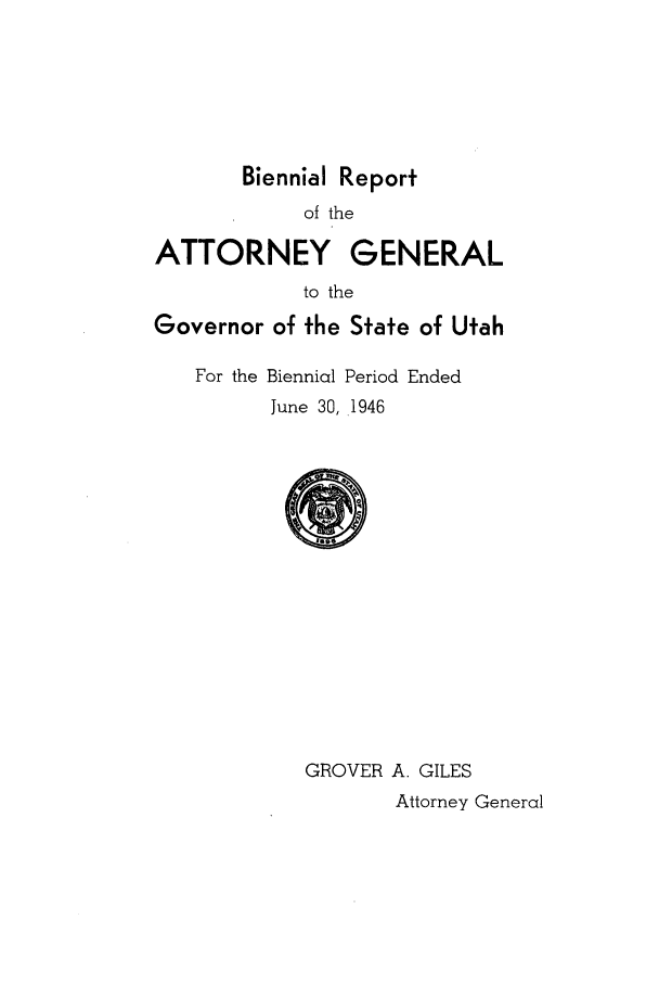 handle is hein.sag/sagut0046 and id is 1 raw text is: Biennial Report
of the
ATTORNEY GENERAL
to the
Governor of the State of Utah
For the Biennial Period Ended
June 30, 1946
GROVER A. GILES
Attorney General


