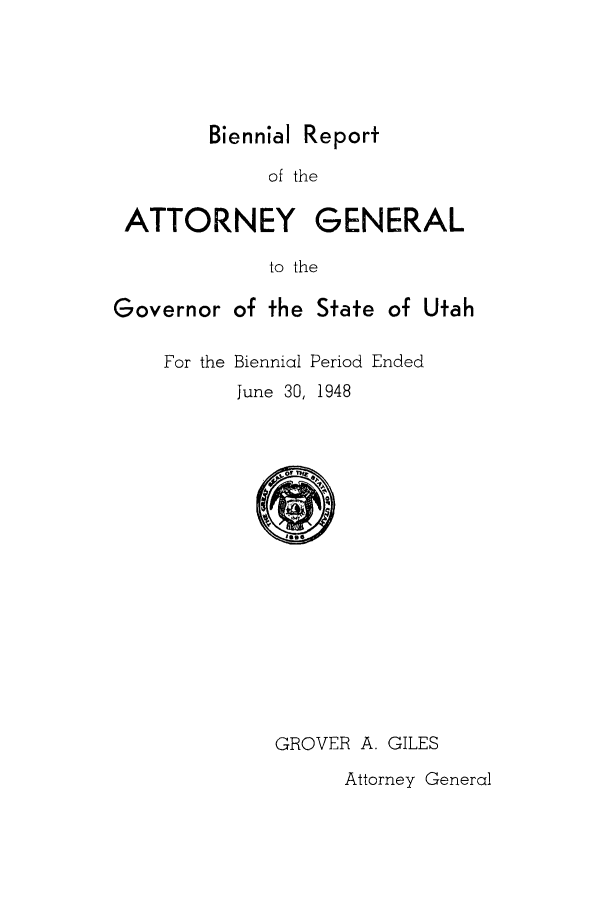 handle is hein.sag/sagut0047 and id is 1 raw text is: Biennial Report

of the
ATTORNEY GENERAL
to the
Governor of the State of Utah

For the Biennial Period Ended
June 30, 1948

GROVER A. GILES

Attorney General


