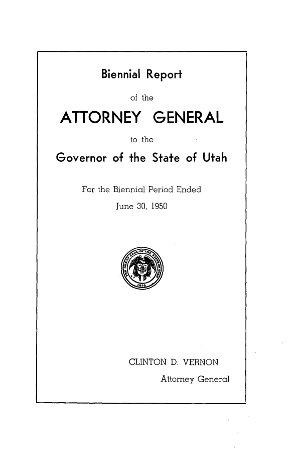 handle is hein.sag/sagut0048 and id is 1 raw text is: Biennial Report

of the
ATTORNEY GENERAL
to the
Governor of the State of Utah

For the Biennial Period Ended
June 30, 1950

CLINTON D. VERNON

Attorney General


