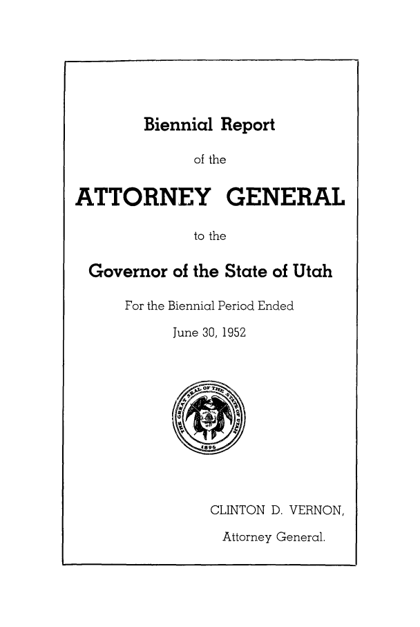 handle is hein.sag/sagut0049 and id is 1 raw text is: Biennial Report

of the
ATTORNEY GENERAL
to the
Governor of the State of Utah
For the Biennial Period Ended
June 30, 1952

CLINTON D. VERNON,

Attorney General.


