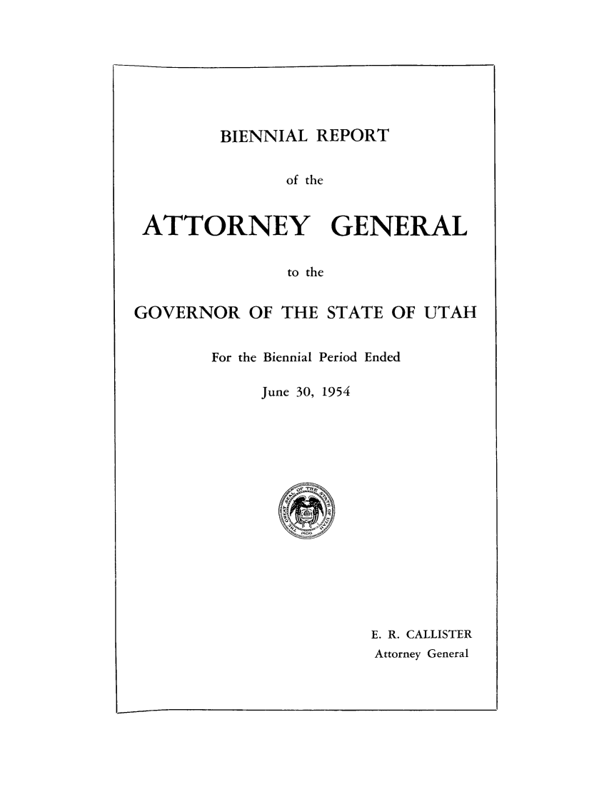 handle is hein.sag/sagut0050 and id is 1 raw text is: BIENNIAL REPORT
of the
ATTORNEY GENERAL
to the
GOVERNOR OF THE STATE OF UTAH
For the Biennial Period Ended
June 30, 1954

E. R. CALLISTER
Attorney General


