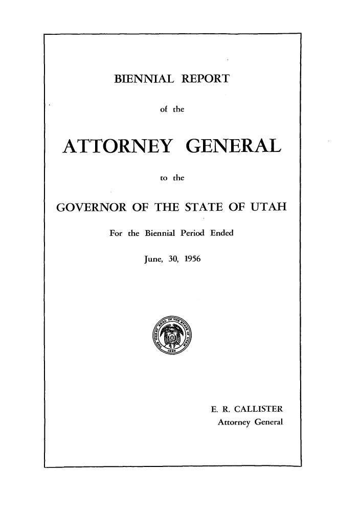 handle is hein.sag/sagut0051 and id is 1 raw text is: BIENNIAL REPORT
of the
ATTORNEY GENERAL
to the
GOVERNOR OF THE STATE OF UTAH
For the Biennial Period Ended
June, 30, 1956

E. R. CALLISTER
Attorney General


