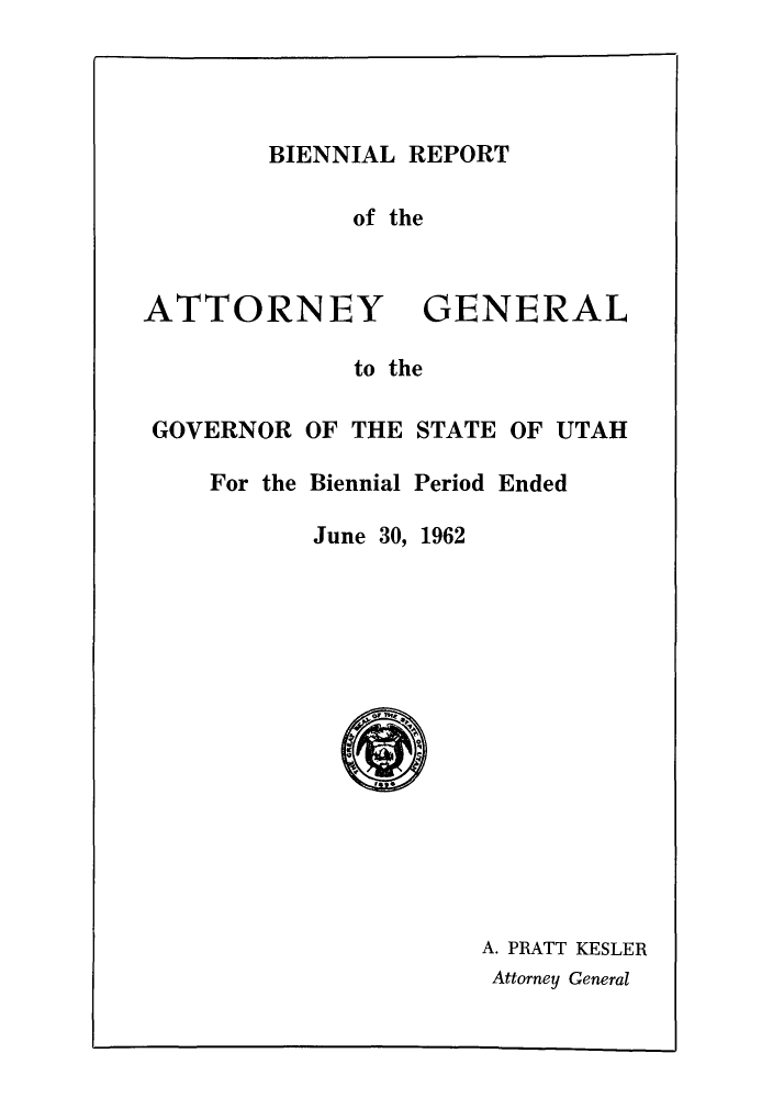 handle is hein.sag/sagut0054 and id is 1 raw text is: BIENNIAL REPORT

of the

ATTORNEY

GENERAL

to the

GOVERNOR OF THE STATE OF UTAH

For the Biennial Period Ended

June 30, 1962

A. PRATT KESLER
Attorney General


