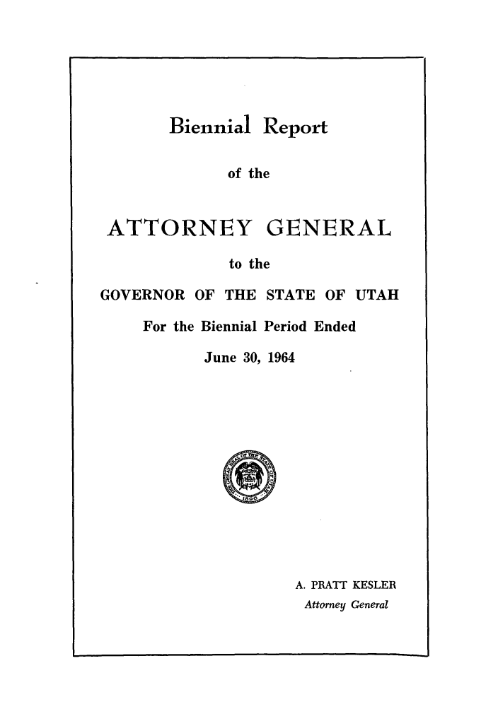 handle is hein.sag/sagut0055 and id is 1 raw text is: Biennial

Report

of the

GENERAL

to the

GOVERNOR OF THE STATE OF UTAH

For the Biennial Period Ended

June 30, 1964

A. PRATT KESLER
Attorney General

ATTORNEY


