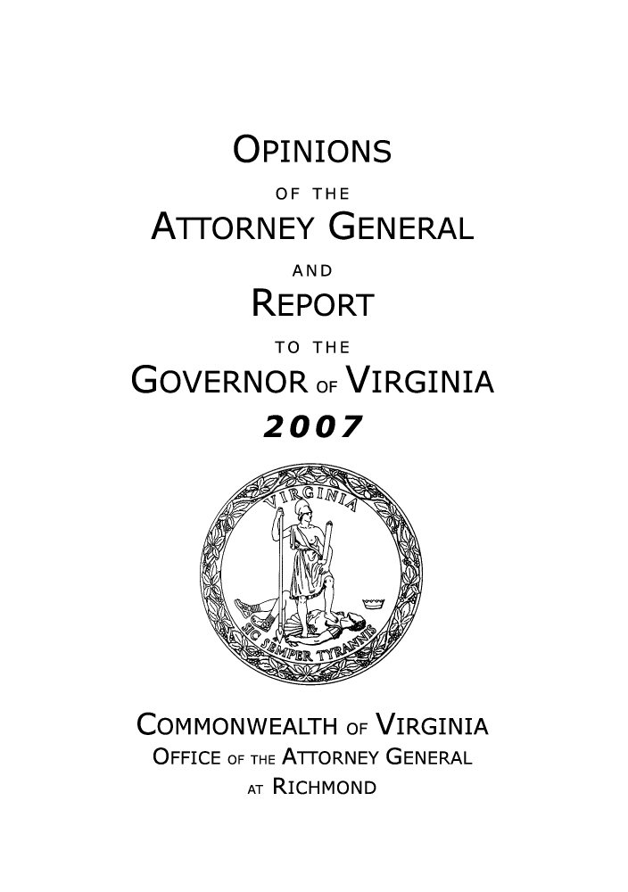 handle is hein.sag/sagva0040 and id is 1 raw text is: OPINIONS
OF THE
ATTORNEY GENERAL
AND
REPORT

TO THE

GOVERNOR

OF VIRGINIA

2007

COMMONWEALTH OF VIRGINIA
OFFICE OF THE ATTORNEY GENERAL
AT RICHMOND


