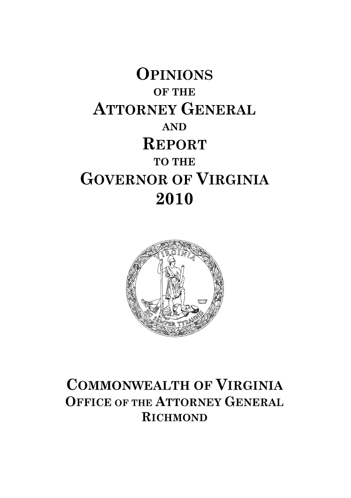 handle is hein.sag/sagva0043 and id is 1 raw text is: OPINIONS
OF THE
ATTORNEY GENERAL
AND
REPORT
TO THE
GOVERNOR OF VIRGINIA
2010

COMMONWEALTH OF VIRGINIA
OFFICE OF THE ATTORNEY GENERAL
RICHMOND


