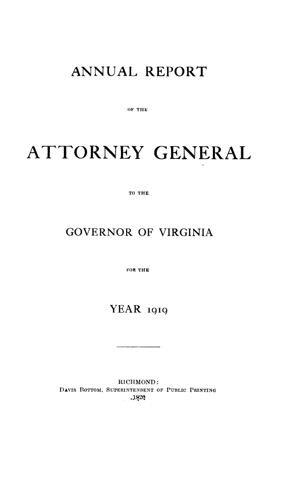 handle is hein.sag/sagva0059 and id is 1 raw text is: ï»¿ANNUAL REPORT
OF THE
ATTORNEY GENERAL
TO THE

GOVERNOR OF VIRGINIA
FOR THE
YEAR i919

RICHMOND:
DAVis BOTTOM, SUPERINTENDENT OF PUBLIC PRINTING
.99(Q


