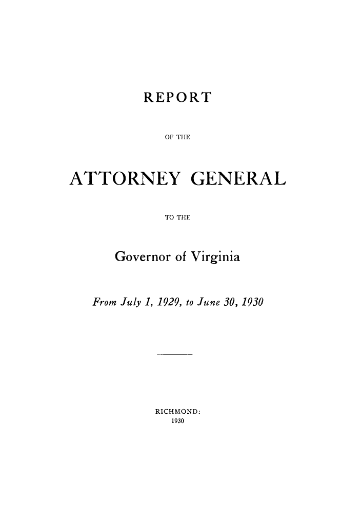 handle is hein.sag/sagva0068 and id is 1 raw text is: ï»¿REPORT
OF THE
ATTORNEY GENERAL
TO THE

Governor of Virginia
From July 1, 1929, to June 30, 1930
RICHMOND:
1930


