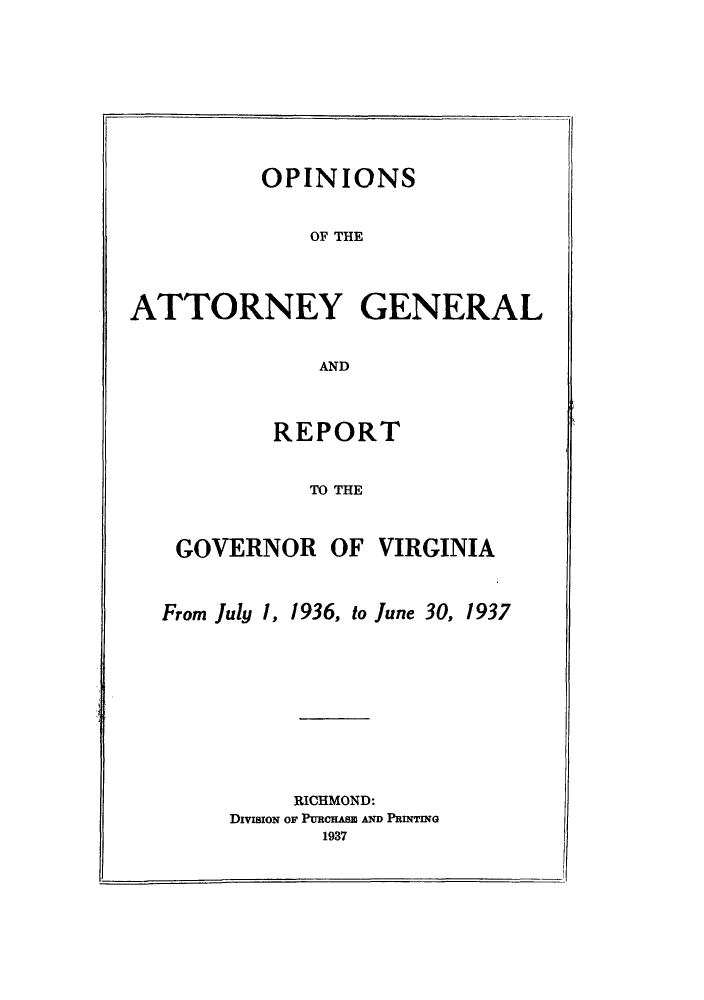 handle is hein.sag/sagva0075 and id is 1 raw text is: ï»¿OPINIONS

OF THE

ATTORNEY GENERAL

AND

REPORT

TO THE

GOVERNOR OF VIRGINIA

From July 1,

1936, to June 30, 1937

RICHMOND:
DIxvioN or PURCaABE AND PRINTING
1937


