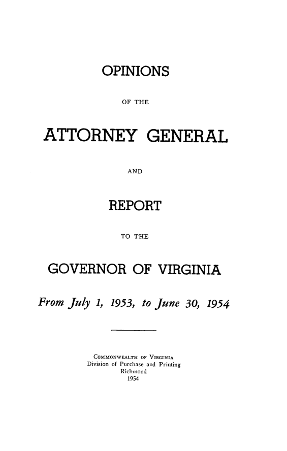 handle is hein.sag/sagva0093 and id is 1 raw text is: ï»¿OPINIONS
OF THE
ATTORNEY GENERAL
AND

REPORT
TO THE
GOVERNOR OF VIRGINIA
From July 1, 1953, to June 30, 1954
COMMONWEALTH OF VIRGINIA
Division of Purchase and Printing
Richmond
1954


