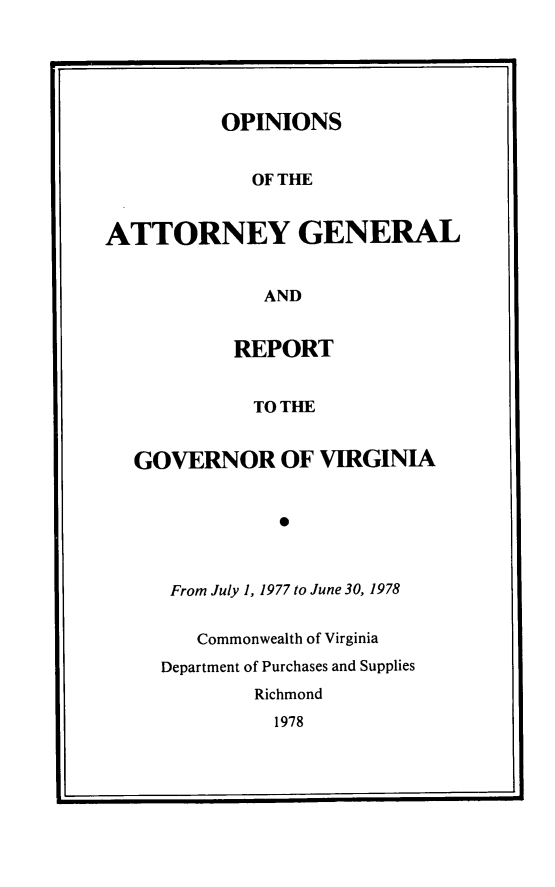 handle is hein.sag/sagva0118 and id is 1 raw text is: ï»¿OPINIONS
OF THE
ATTORNEY GENERAL
AND

REPORT
TO THE
GOVERNOR OF VIRGINIA
*

From July 1, 1977 to June 30, 1978
Commonwealth of Virginia
Department of Purchases and Supplies
Richmond
1978

I


