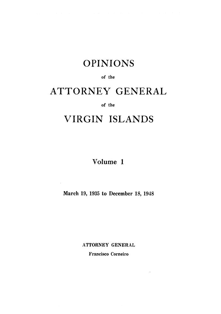 handle is hein.sag/sagvi0001 and id is 1 raw text is: OPINIONS
of the
ATTORNEY GENERAL
of the

VIRGIN ISLANDS
Volume 1
March 19, 1935 to December 18, 1948
ATTORNEY GENERAL

Francisco Corneiro


