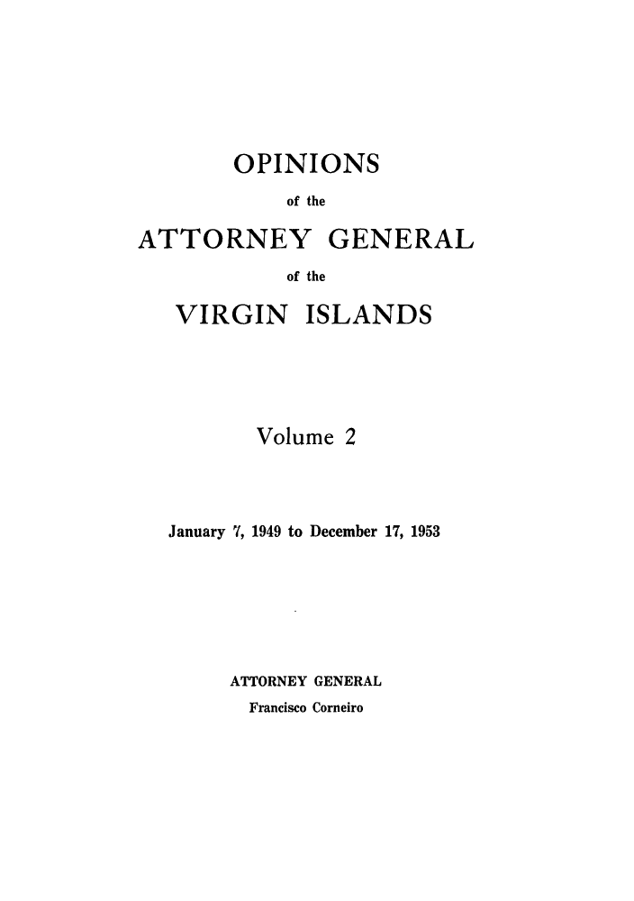 handle is hein.sag/sagvi0002 and id is 1 raw text is: OPINIONS
of the
ATTORNEY GENERAL
of the
VIRGIN ISLANDS
Volume 2
January 7, 1949 to December 17, 1953
ATTORNEY GENERAL

Francisco Corneiro



