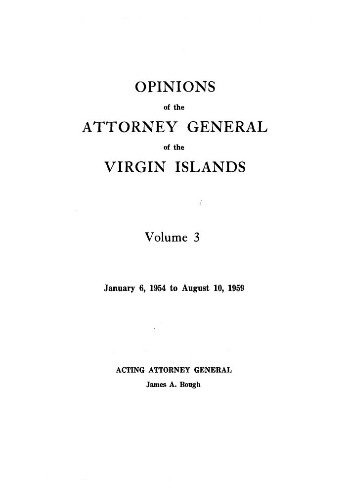 handle is hein.sag/sagvi0003 and id is 1 raw text is: OPINIONS
of the
ATTORNEY GENERAL
of the

VIRGIN ISLANDS
Volume 3
January 6, 1954 to August 10, 1959
ACTING ATTORNEY GENERAL

James A. Bough


