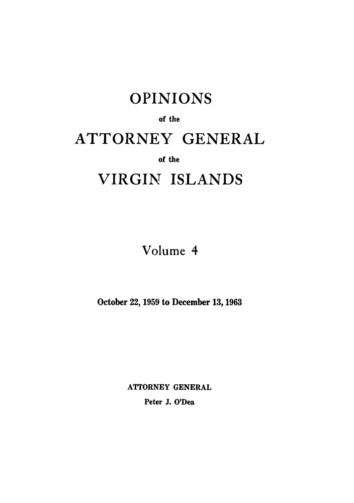 handle is hein.sag/sagvi0004 and id is 1 raw text is: OPINIONS
of the
ATTORNEY GENERAL
of the

VIRGIN ISLANDS
Volume 4
October 22, 1959 to December 13, 1963
ATTORNEY GENERAL

Peter J. O'Dea


