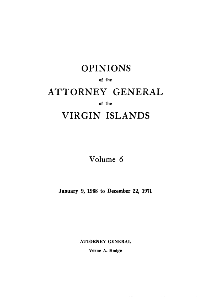 handle is hein.sag/sagvi0006 and id is 1 raw text is: OPINIONS
of the
ATTORNEY GENERAL
of the
VIRGIN ISLANDS
Volume 6
January 9, 1968 to December 22, 1971
ATTORNEY GENERAL

Verne A. Hodge


