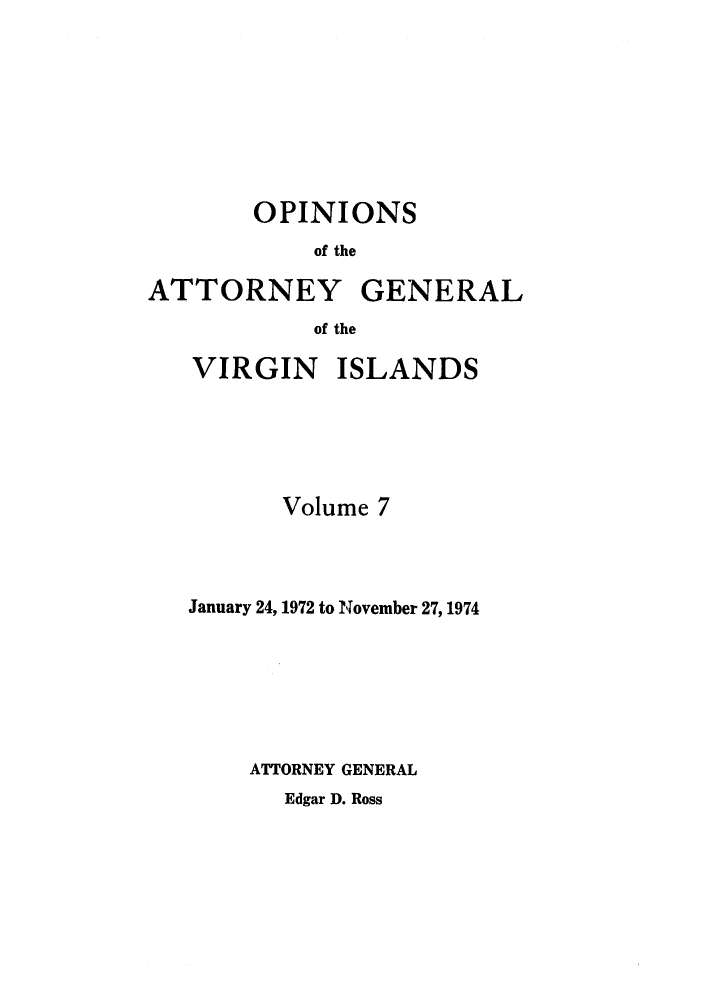 handle is hein.sag/sagvi0007 and id is 1 raw text is: OPINIONS
of the
ATTORNEY GENERAL
of the

VIRGIN ISLANDS
Volume 7
January 24, 1972 to November 27, 1974
ATTORNEY GENERAL

Edgar D. Ross


