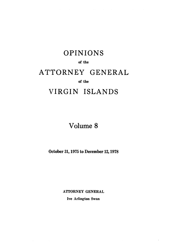 handle is hein.sag/sagvi0008 and id is 1 raw text is: OPINIONS
of the
ATTORNEY GENERAL
of the

VIRGIN ISLANDS
Volume 8
October 31, 1975 to December 12, 1978
ATTORNEY GENERAL

Ive Arlington Swan


