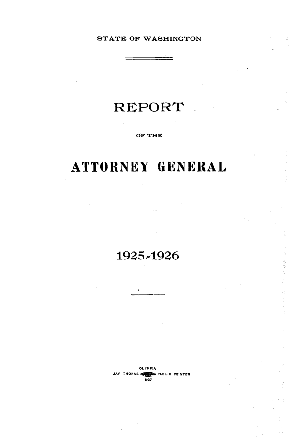 handle is hein.sag/sagwa0020 and id is 1 raw text is: STATE OF WASHINGTON

REPORT
OF THE
ATTORNEY GENERAL

1925,1926
OLYMPIA
JAY THOMAS          PUBLIC PRINTER
1927


