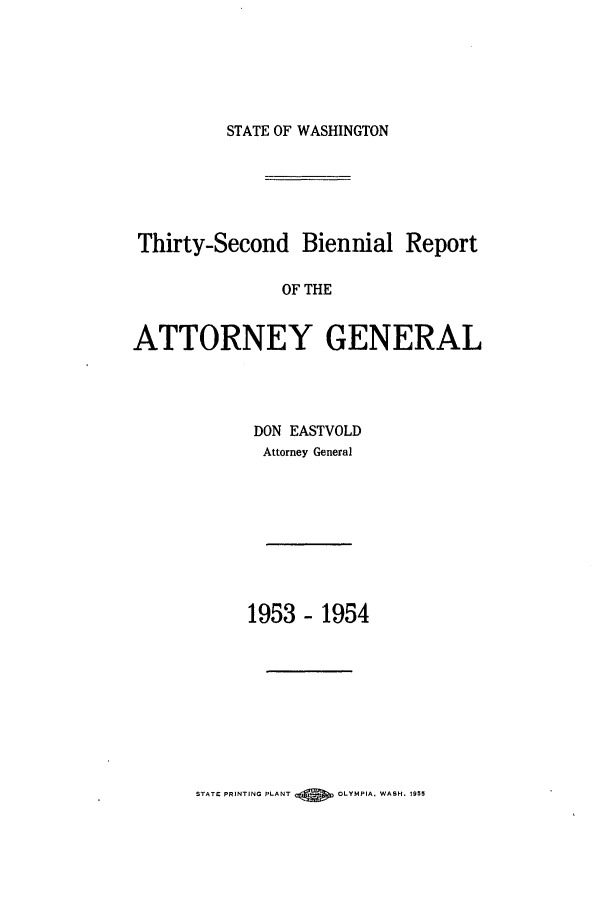 handle is hein.sag/sagwa0071 and id is 1 raw text is: STATE OF WASHINGTON

Thirty-Second Biennial Report
OF THE
ATTORNEY GENERAL

DON EASTVOLD
Attorney General

1953 - 1954

STATE PRINTING PLANT      OLYMPIA. WASH. 1955


