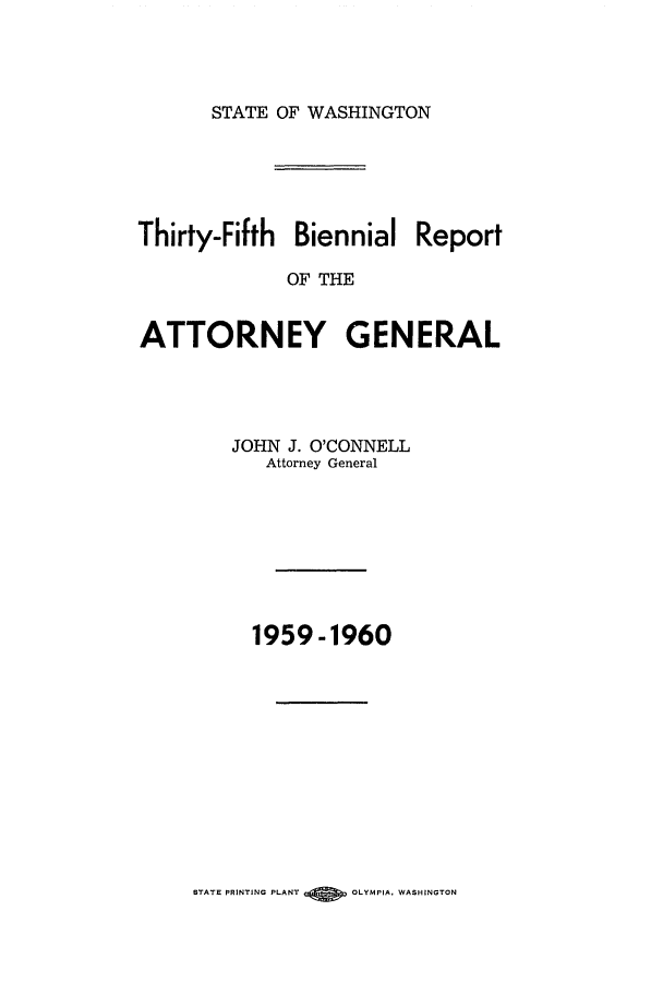 handle is hein.sag/sagwa0074 and id is 1 raw text is: STATE OF WASHINGTON

Thirty-Fifth Biennial Report
OF THE
ATTORNEY GENERAL
JOHN J. O'CONNELL
Attorney General
1959-1960

STATE PRINTING PLANT     OLYMPIA, WASHINGTON


