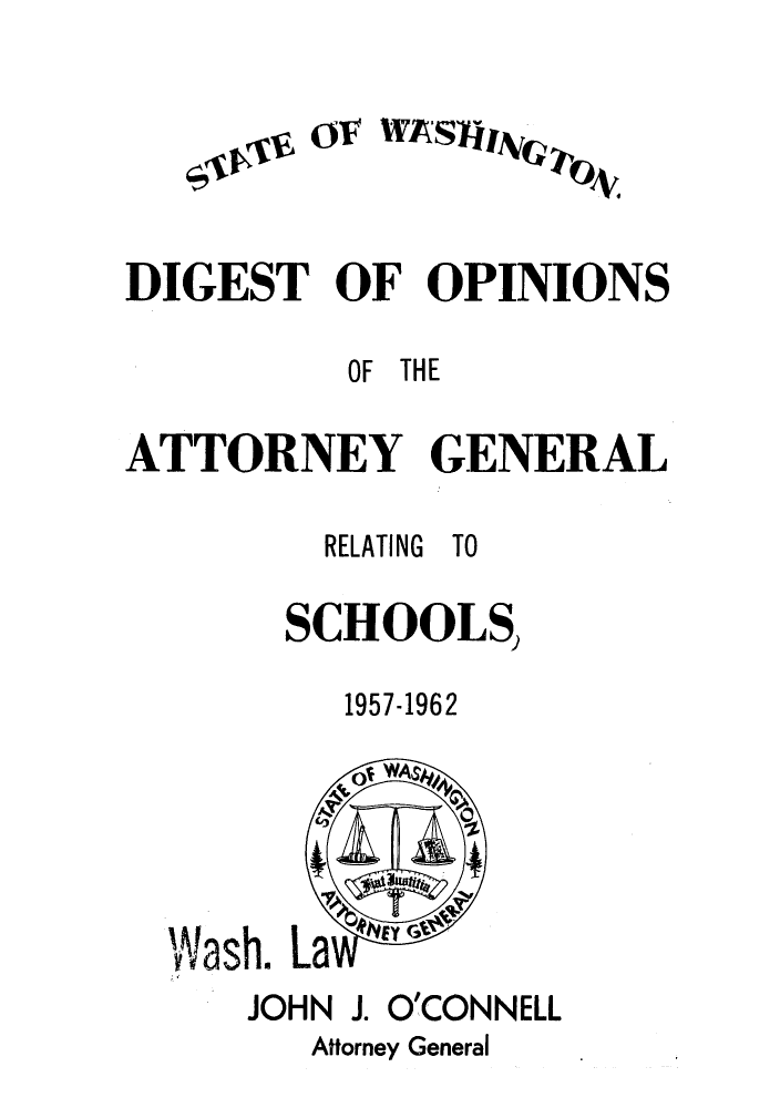 handle is hein.sag/sagwa0076 and id is 1 raw text is: 01

WASTh~

DIGEST OF OPINIONS
OF THE
ATTORNEY GENERAL

RELATING

TO

SCHOOLS,
1957-196 2
OF* WA
Wash. La
JOHN    J. O'CONNELL
Attorney General


