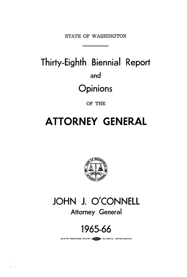 handle is hein.sag/sagwa0080 and id is 1 raw text is: STATE OF WASHINGTON

Thirty-Eighth Biennial
and
Opinions
OF THE

Report

ATTORNEY GENERAL

JOHN J. O'CONNELL
Attorney General
1965-66
STATE PRINTING PLANT  OLYMPIA, WASHINGTON


