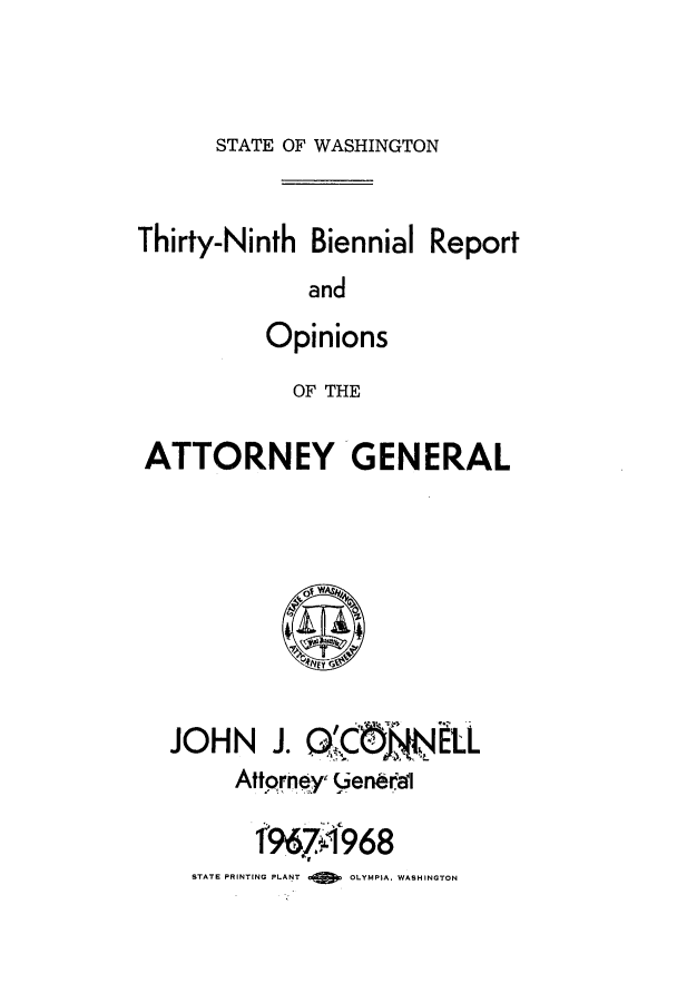 handle is hein.sag/sagwa0081 and id is 1 raw text is: STATE OF WASHINGTON

Thirty-Ninth Biennial Report
and
Opinions
OF THE
ATTORNEY GENERAL

JOHN J. Q'CJ        IL
Attorney, enerdi
t967968
STATE PRINTING PLANT  OLYMPIA. WASHINGTON


