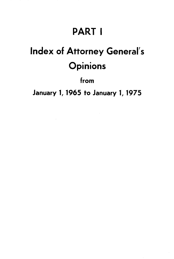 handle is hein.sag/sagwa0084 and id is 1 raw text is: PART

I

Index of Attorney General's
Opinions
from
January 1, 1965 to January 1, 1975


