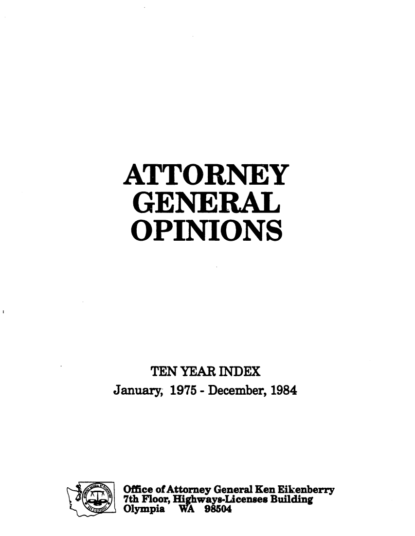handle is hein.sag/sagwa0085 and id is 1 raw text is: ATTORNEY
GENERAL
OPINIONS
TEN YEAR INDEX
January, 1975 - December, 1984
Office of Attorney General Ken Eikenberry
) 7th Floor, Highways-Licenses Building
Olympia WA 98504


