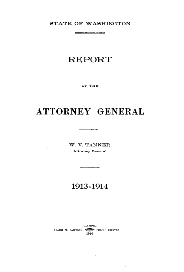 handle is hein.sag/sagwa9014 and id is 1 raw text is: STATE OF 1VASHINGTON

REPORT
ATTORNEY GENERAL

W. V. TANNER
Attorney General
1913-1914
OLYMPIA:
FRANK M. LAMBORN     PUBLIC PRINTER
1914


