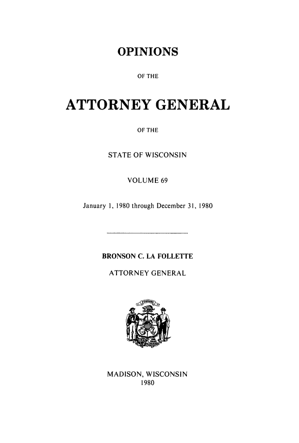 handle is hein.sag/sagwi0008 and id is 1 raw text is: OPINIONS
OF THE
ATTORNEY GENERAL
OF THE
STATE OF WISCONSIN
VOLUME 69
January 1, 1980 through December 31, 1980
BRONSON C. LA FOLLETTE
ATTORNEY GENERAL
MADISON, WISCONSIN
1980


