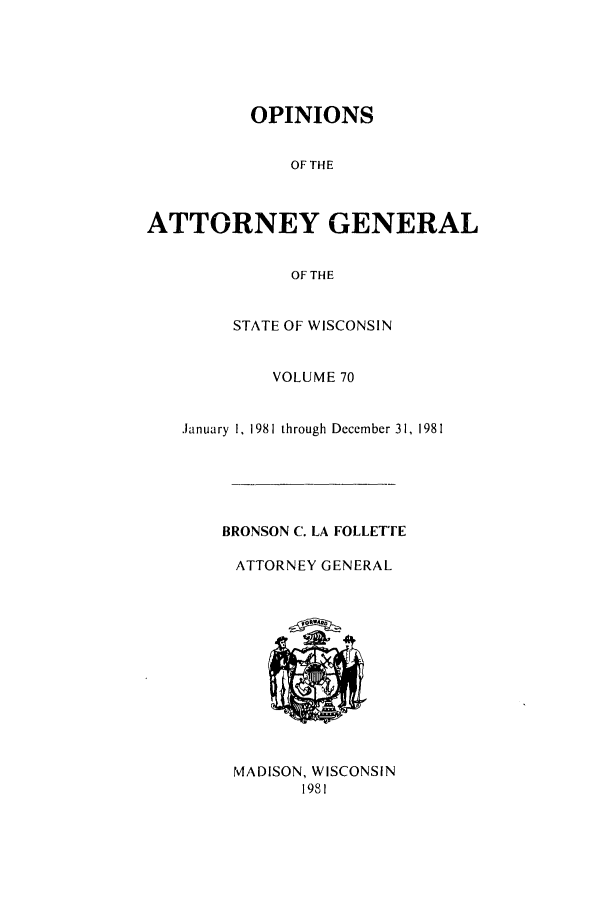 handle is hein.sag/sagwi0009 and id is 1 raw text is: OPINIONS
OF THE
ATTORNEY GENERAL
OF THE

STATE OF WISCONSIN
VOLUME 70
.January 1, 1981 through December 31, 1981
BRONSON C. LA FOLLETTE
ATTORNEY GENERAL

MADISON, WISCONSIN
1981


