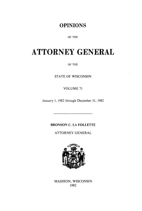 handle is hein.sag/sagwi0010 and id is 1 raw text is: OPINIONS
OF THE
ATTORNEY GENERAL
OF THE

STATE OF WISCONSIN
VOLUME 71
January 1, 1982 through December 31, 1982
BRONSON C. LA FOLLETTE
ATTORNEY GENERAL

MADISON, WISCONSIN
1982


