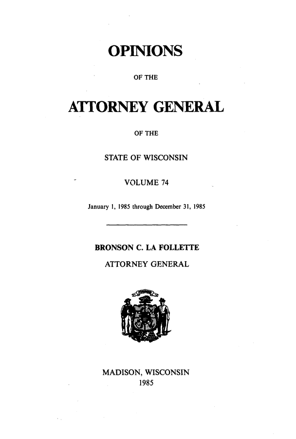 handle is hein.sag/sagwi0013 and id is 1 raw text is: OPINIONS

OF THE
ATTfORNEY GENERAL
OF THE
STATE OF WISCONSIN

VOLUME 74
January 1, 1985 through December 31, 1985
BRONSON C. LA FOLLETTE
ATTORNEY GENERAL

MADISON, WISCONSIN
1985


