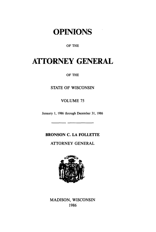 handle is hein.sag/sagwi0014 and id is 1 raw text is: OPINIONS
OF THE
ATTORNEY GENERAL
OF THE
STATE OF WISCONSIN
VOLUME 75
January 1, 1986 through December 31, 1986
BRONSON C. LA FOLLETTE
ATTORNEY GENERAL
MADISON, WISCONSIN
1986



