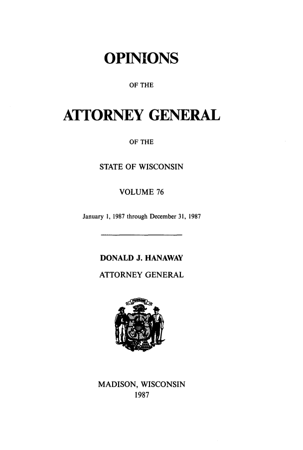 handle is hein.sag/sagwi0015 and id is 1 raw text is: OPINIONS
OF THE
ATTORNEY GENERAL
OF THE
STATE OF WISCONSIN
VOLUME 76
January 1, 1987 through December 31, 1987
DONALD J. HANAWAY
ATTORNEY GENERAL
MADISON, WISCONSIN
1987


