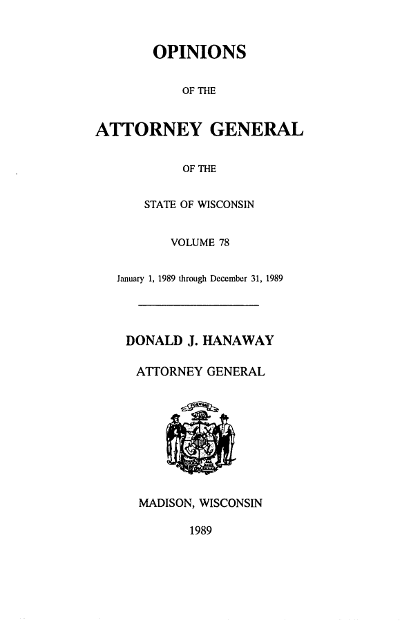 handle is hein.sag/sagwi0017 and id is 1 raw text is: OPINIONS
OF THE
ATTORNEY GENERAL
OF THE

STATE OF WISCONSIN
VOLUME 78
January 1, 1989 through December 31, 1989
DONALD J. HANAWAY
ATTORNEY GENERAL

MADISON, WISCONSIN

1989



