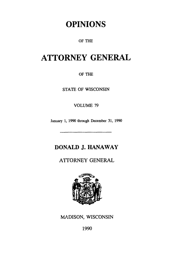 handle is hein.sag/sagwi0018 and id is 1 raw text is: OPINIONS
OF THE
ATTORNEY GENERAL
OF THE
STATE OF WISCONSIN
VOLUME 79
January 1, 1990 through December 31, 1990
DONALD J. HANAWAY
ATTORNEY GENERAL
MADISON, WISCONSIN
1990


