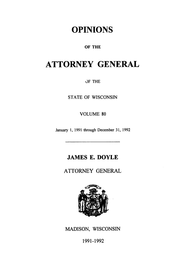 handle is hein.sag/sagwi0019 and id is 1 raw text is: OPINIONS
OF THE
ATTORNEY GENERAL
OF THE
STATE OF WISCONSIN
VOLUME 80
January 1, 1991 through December 31, 1992
JAMES E. DOYLE
ATTORNEY GENERAL

MADISON, WISCONSIN
1991-1992


