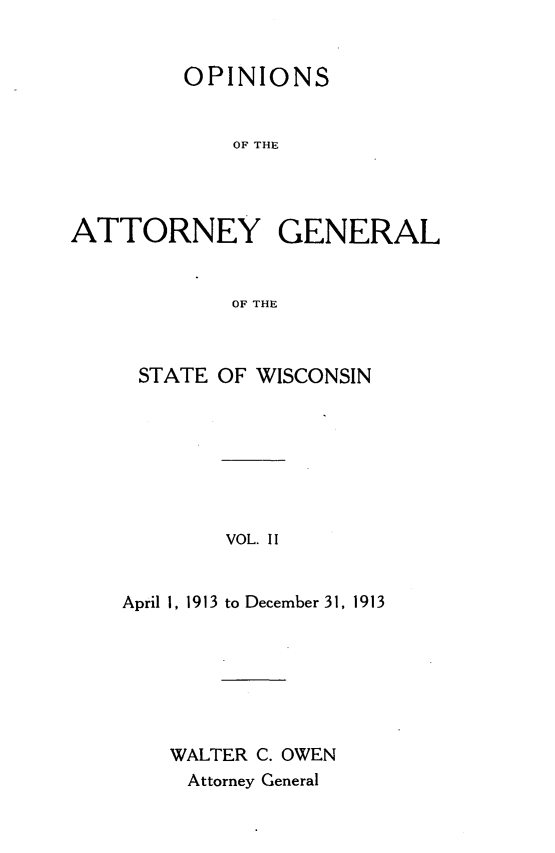 handle is hein.sag/sagwi0039 and id is 1 raw text is: ï»¿OPINIONS
OF THE
ATTORNEY GENERAL
OF THE

STATE OF WISCONSIN
VOL. II
April 1, 1913 to December 31, 1913

WALTER C. OWEN
Attorney General


