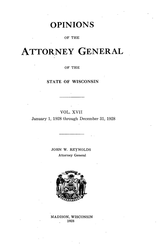 handle is hein.sag/sagwi0054 and id is 1 raw text is: ï»¿OPINIONS
OF THE
ATTORNEY GENERAL
OF THE
STATE OF WISCONSIN
VOL. XVII
January 1, 1928 through December 31, 1928
JOHN W. REYNOLDS
Attorney General

MADISON, WISCONSIN
1928


