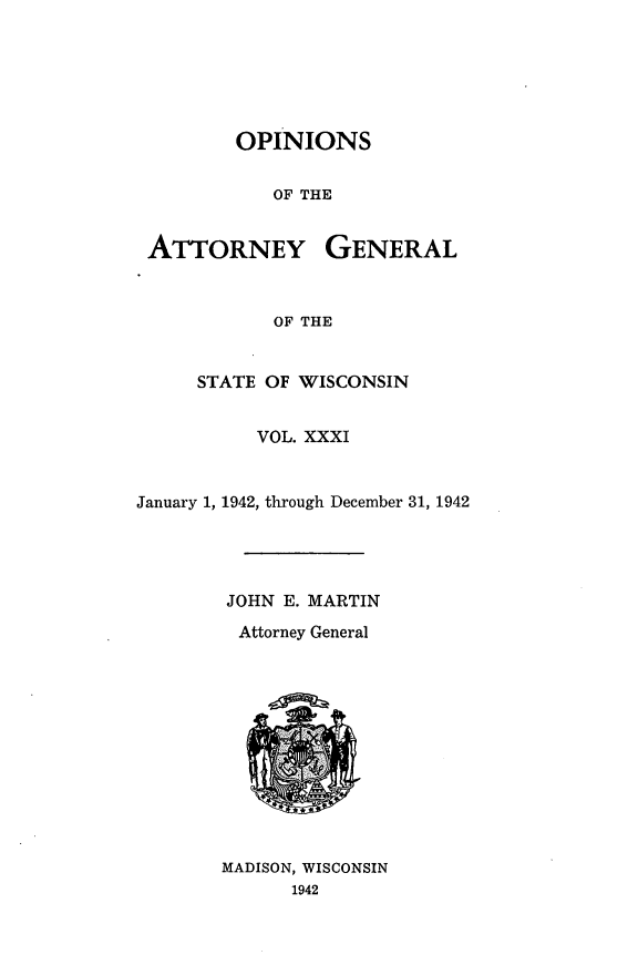 handle is hein.sag/sagwi0068 and id is 1 raw text is: ï»¿OPINIONS
OF THE
ATTORNEY GENERAL
OF THE
STATE OF WISCONSIN
VOL. XXXI
January 1, 1942, through December 31, 1942
JOHN E. MARTIN
Attorney General
MADISON, WISCONSIN
1942


